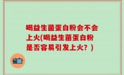 喝益生菌蛋白粉会不会上火(喝益生菌蛋白粉是否容易引发上火？)