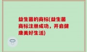 益生菌的商标(益生菌商标注册成功，开启健康美好生活)