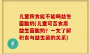 儿童积食能不能喝益生菌酸奶(儿童可否食用益生菌酸奶？一文了解积食与益生菌的关系)