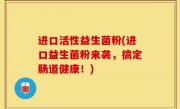 进口活性益生菌粉(进口益生菌粉来袭，搞定肠道健康！)