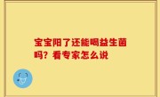 宝宝阳了还能喝益生菌吗？看专家怎么说