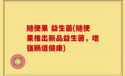 随便果 益生菌(随便果推出新品益生菌，增强肠道健康)
