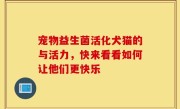 宠物益生菌活化犬猫的与活力，快来看看如何让他们更快乐