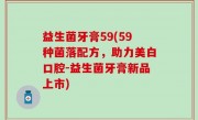 益生菌牙膏59(59种菌落配方，助力美白口腔-益生菌牙膏新品上市)