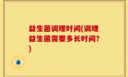 益生菌调理时间(调理益生菌需要多长时间？)
