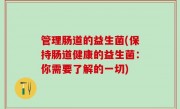 管理肠道的益生菌(保持肠道健康的益生菌：你需要了解的一切)