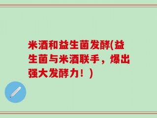 米酒和益生菌发酵(益生菌与米酒联手，爆出强大发酵力！)