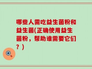 哪些人需吃益生菌粉和益生菌(正确使用益生菌粉，帮助谁需要它们？)