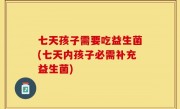 七天孩子需要吃益生菌(七天内孩子必需补充益生菌)
