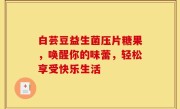 白芸豆益生菌压片糖果，唤醒你的味蕾，轻松享受快乐生活