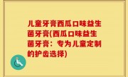 儿童牙膏西瓜口味益生菌牙膏(西瓜口味益生菌牙膏：专为儿童定制的护齿选择)