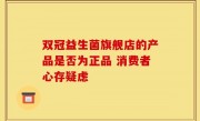 双冠益生菌旗舰店的产品是否为正品 消费者心存疑虑