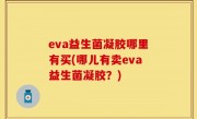 eva益生菌凝胶哪里有买(哪儿有卖eva益生菌凝胶？)