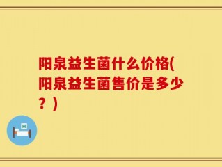 阳泉益生菌什么价格(阳泉益生菌售价是多少？)