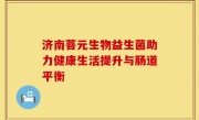 济南菩元生物益生菌助力健康生活提升与肠道平衡