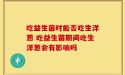 吃益生菌时能否吃生洋葱 吃益生菌期间吃生洋葱会有影响吗