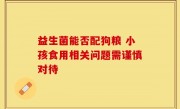 益生菌能否配狗粮 小孩食用相关问题需谨慎对待