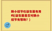 肠小结节吃益生菌有用吗(益生菌是否对肠小结节有帮助？)