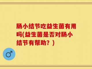 肠小结节吃益生菌有用吗(益生菌是否对肠小结节有帮助？)