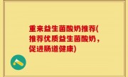 重来益生菌酸奶推荐(推荐优质益生菌酸奶，促进肠道健康)