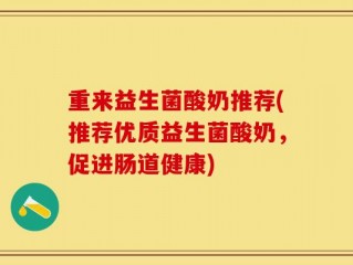 重来益生菌酸奶推荐(推荐优质益生菌酸奶，促进肠道健康)