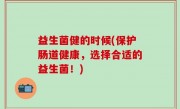 益生菌健的时候(保护肠道健康，选择合适的益生菌！)