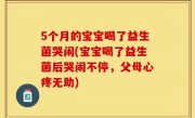 5个月的宝宝喝了益生菌哭闹(宝宝喝了益生菌后哭闹不停，父母心疼无助)