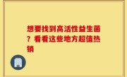 想要找到高活性益生菌？看看这些地方超值热销