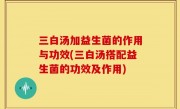 三白汤加益生菌的作用与功效(三白汤搭配益生菌的功效及作用)