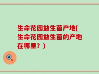 生命花园益生菌产地(生命花园益生菌的产地在哪里？)