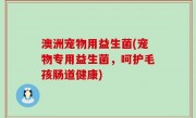 澳洲宠物用益生菌(宠物专用益生菌，呵护毛孩肠道健康)