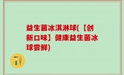 益生菌冰淇淋球(【创新口味】健康益生菌冰球尝鲜)