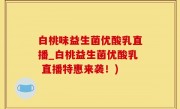 白桃味益生菌优酸乳直播_白桃益生菌优酸乳 直播特惠来袭！)