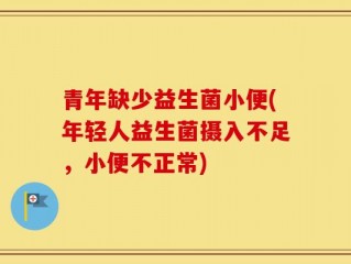 青年缺少益生菌小便(年轻人益生菌摄入不足，小便不正常)