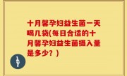 十月馨孕妇益生菌一天喝几袋(每日合适的十月馨孕妇益生菌摄入量是多少？)