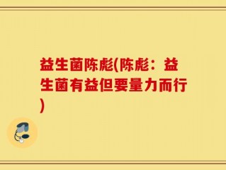 益生菌陈彪(陈彪：益生菌有益但要量力而行)