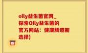 olly益生菌官网_探索Olly益生菌的官方网站：健康肠道新选择)