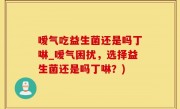 嗳气吃益生菌还是吗丁啉_嗳气困扰，选择益生菌还是吗丁啉？)