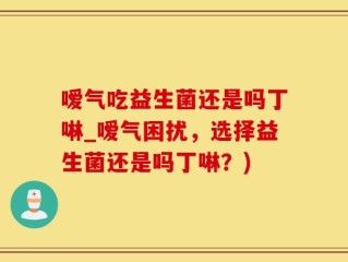 嗳气吃益生菌还是吗丁啉_嗳气困扰，选择益生菌还是吗丁啉？)