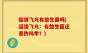 超级飞凡有益生菌吗(超级飞凡：有益生菌还是伪科学？)
