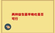 两种益生菌早晚吃是否可行