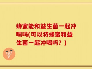 蜂蜜能和益生菌一起冲喝吗(可以将蜂蜜和益生菌一起冲喝吗？)