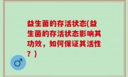 益生菌的存活状态(益生菌的存活状态影响其功效，如何保证其活性？)