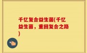 千忆复合益生菌(千忆益生菌，重回复合之路)