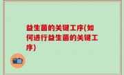 益生菌的关键工序(如何进行益生菌的关键工序)