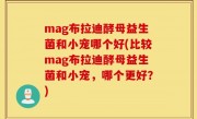 mag布拉迪酵母益生菌和小宠哪个好(比较mag布拉迪酵母益生菌和小宠，哪个更好？)