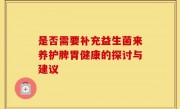 是否需要补充益生菌来养护脾胃健康的探讨与建议