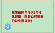 益生菌嫩白牙膏(白牙又健康！改善口腔菌群的益生菌牙膏)