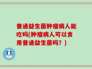 普通益生菌肿瘤病人能吃吗(肿瘤病人可以食用普通益生菌吗？)