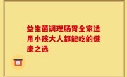 益生菌调理肠胃全家适用小孩大人都能吃的健康之选